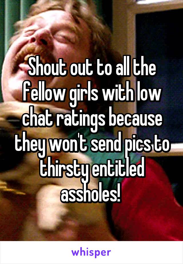 Shout out to all the fellow girls with low chat ratings because they won't send pics to thirsty entitled assholes! 