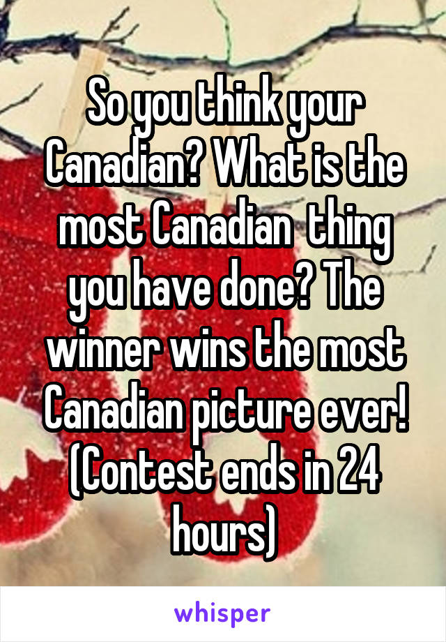 So you think your Canadian? What is the most Canadian  thing you have done? The winner wins the most Canadian picture ever! (Contest ends in 24 hours)