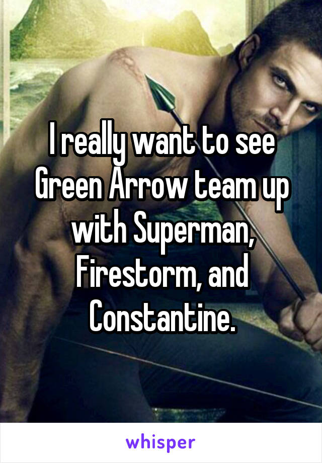 I really want to see Green Arrow team up with Superman, Firestorm, and Constantine.