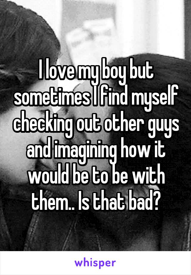 I love my boy but sometimes I find myself checking out other guys and imagining how it would be to be with them.. Is that bad?