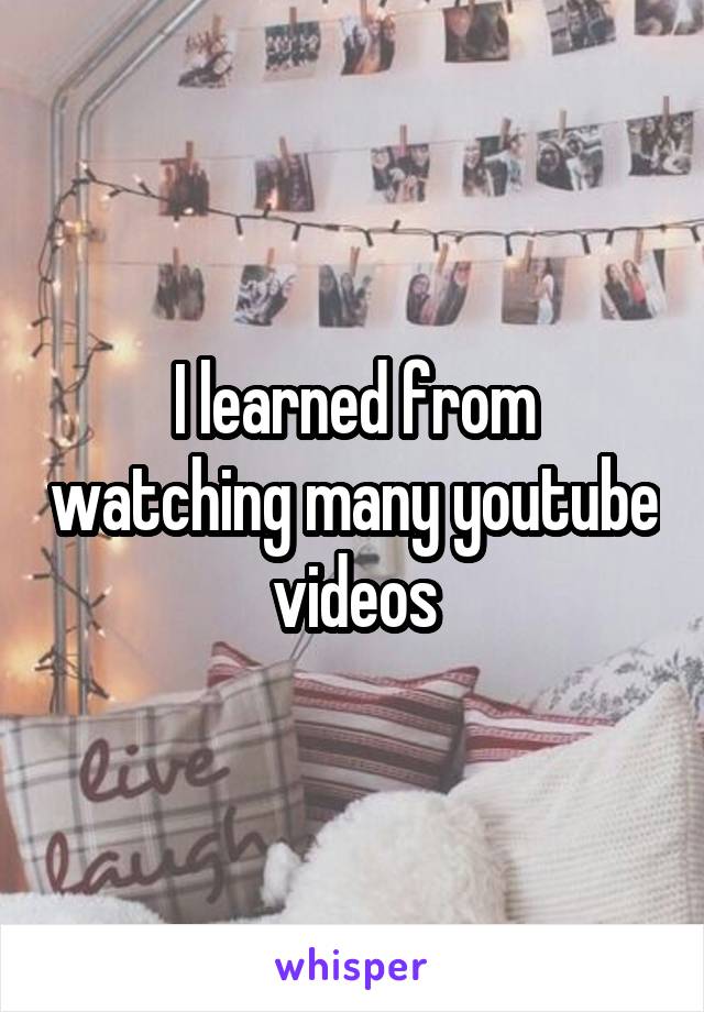 I learned from watching many youtube videos