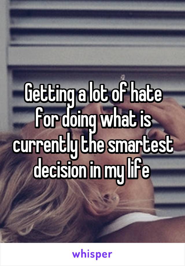 Getting a lot of hate for doing what is currently the smartest decision in my life 