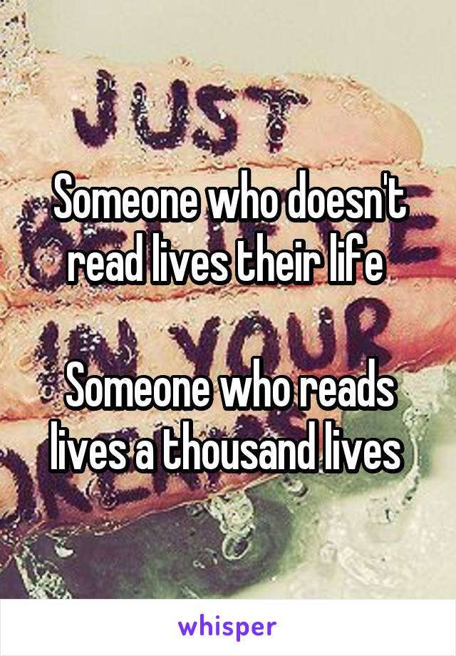 Someone who doesn't read lives their life 

Someone who reads lives a thousand lives 