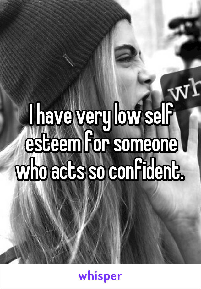 I have very low self esteem for someone who acts so confident. 