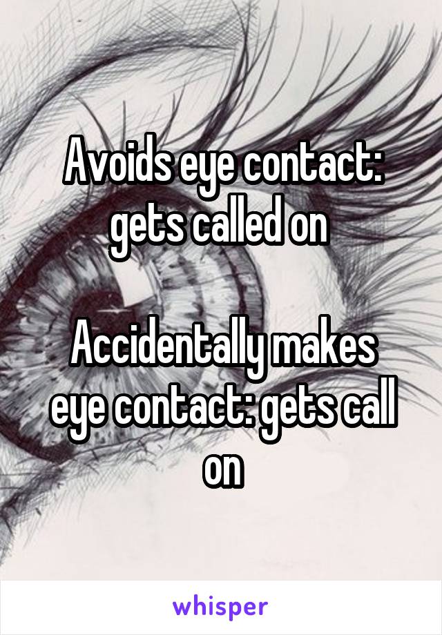 Avoids eye contact: gets called on 

Accidentally makes eye contact: gets call on