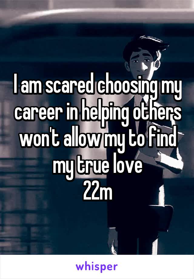 I am scared choosing my career in helping others won't allow my to find my true love
22m