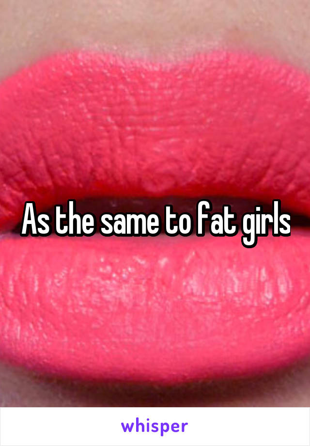 As the same to fat girls