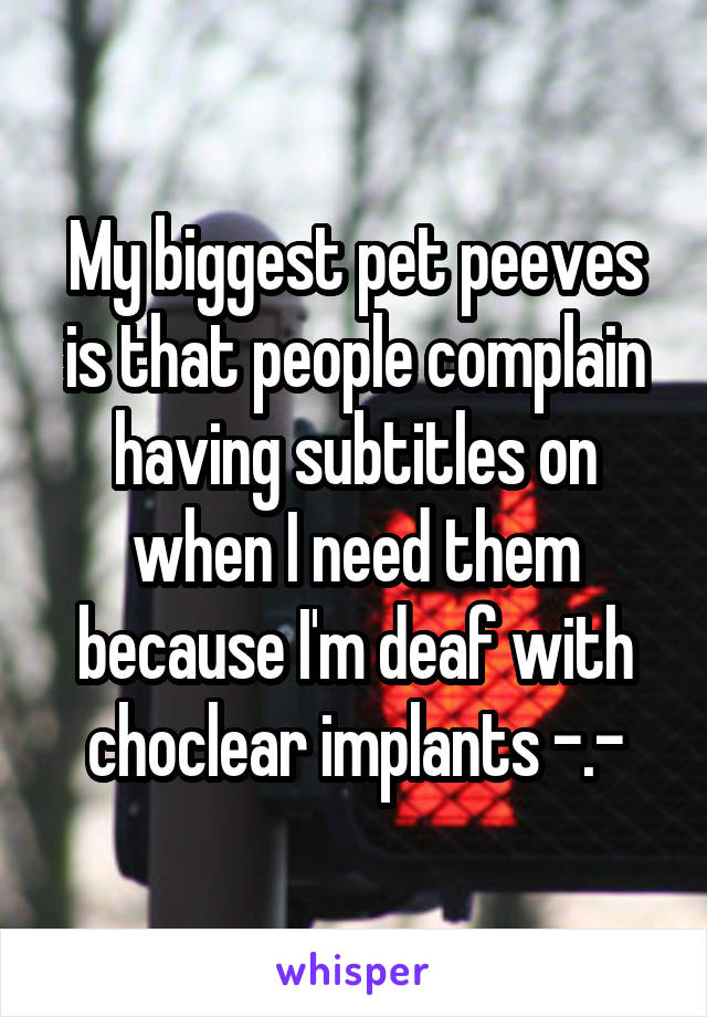 My biggest pet peeves is that people complain having subtitles on when I need them because I'm deaf with choclear implants -.-