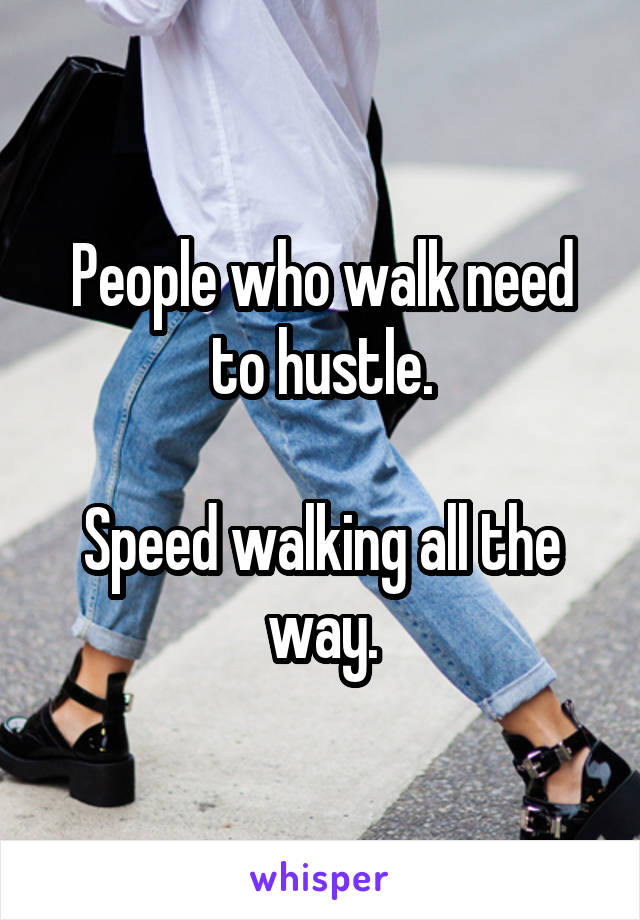 People who walk need to hustle.

Speed walking all the way.