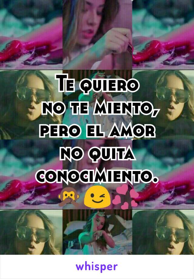 Te quiero
 no te miento,
 pero el amor 
no quita conocimiento.
🙊😉💞