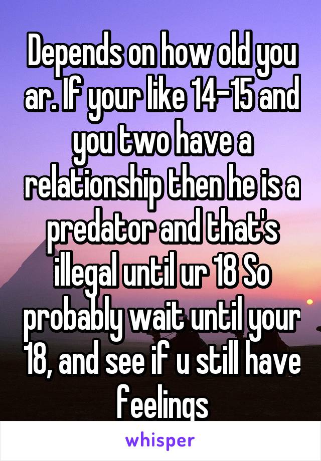 Depends on how old you ar. If your like 14-15 and you two have a relationship then he is a predator and that's illegal until ur 18 So probably wait until your 18, and see if u still have feelings