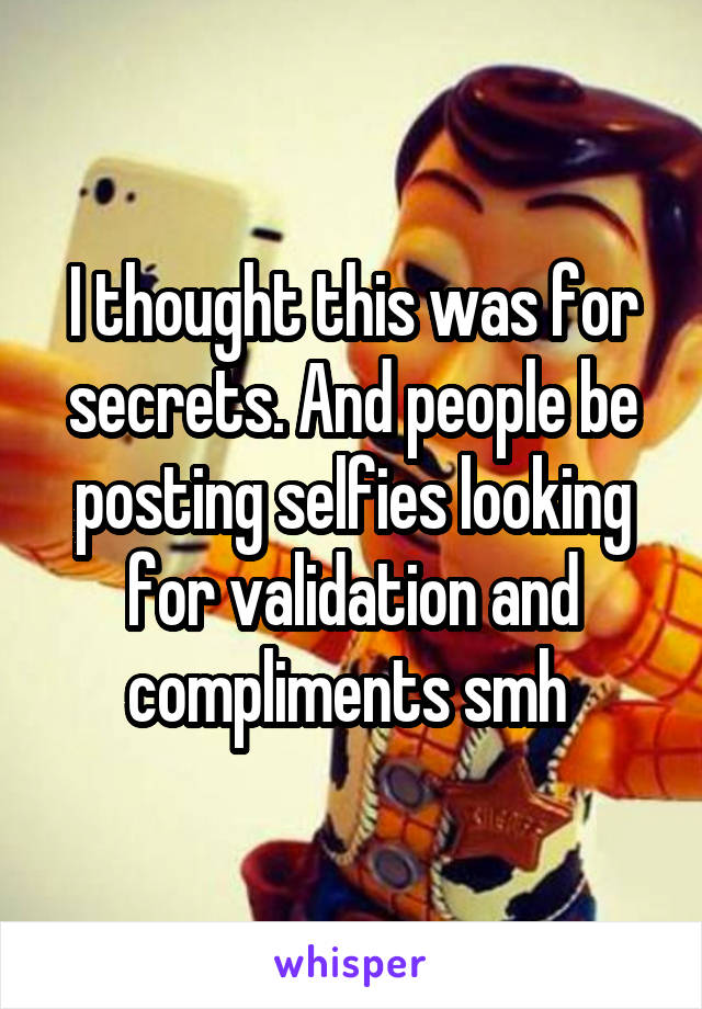 I thought this was for secrets. And people be posting selfies looking for validation and compliments smh 