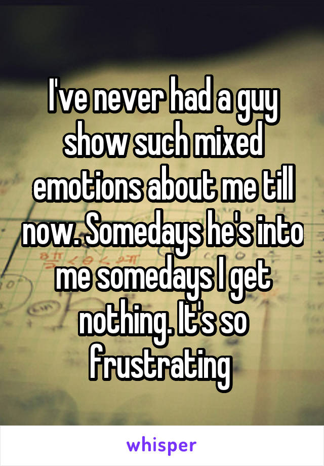 I've never had a guy show such mixed emotions about me till now. Somedays he's into me somedays I get nothing. It's so frustrating 