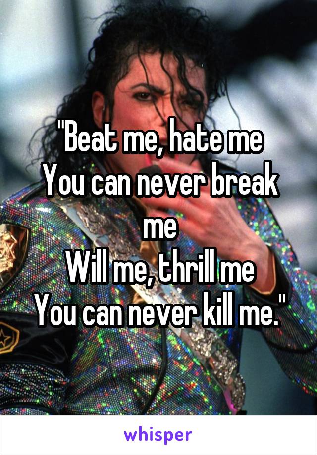 "Beat me, hate me
You can never break me
Will me, thrill me
You can never kill me."