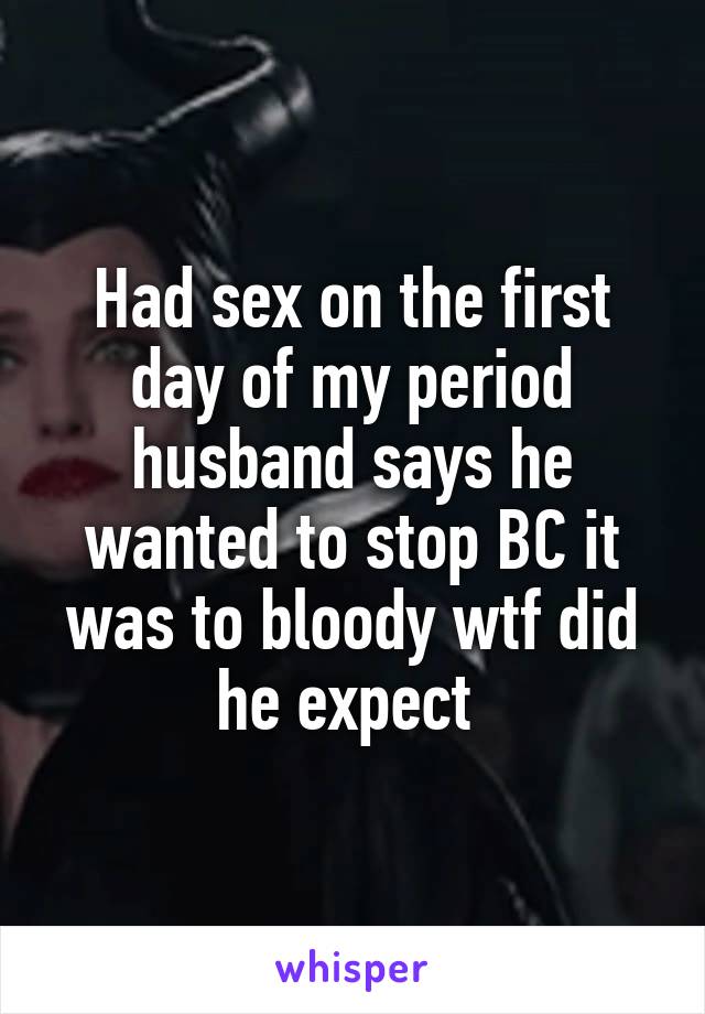 Had sex on the first day of my period husband says he wanted to stop BC it was to bloody wtf did he expect 