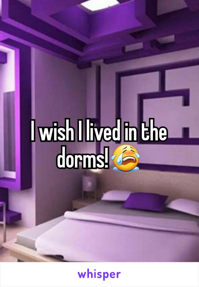 I wish I lived in the dorms!😭