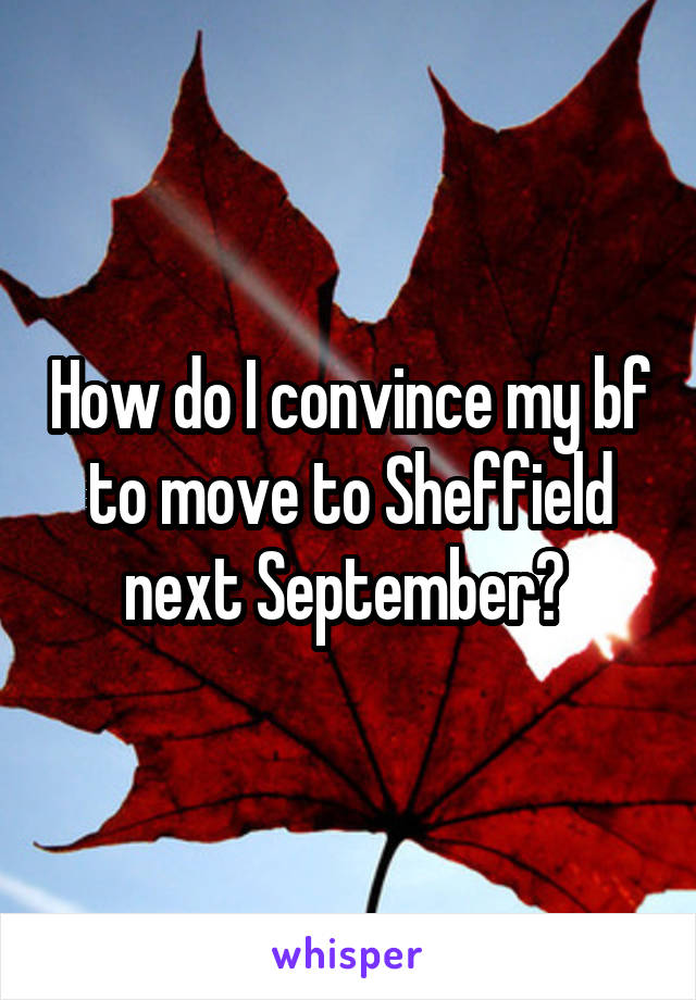 How do I convince my bf to move to Sheffield next September? 