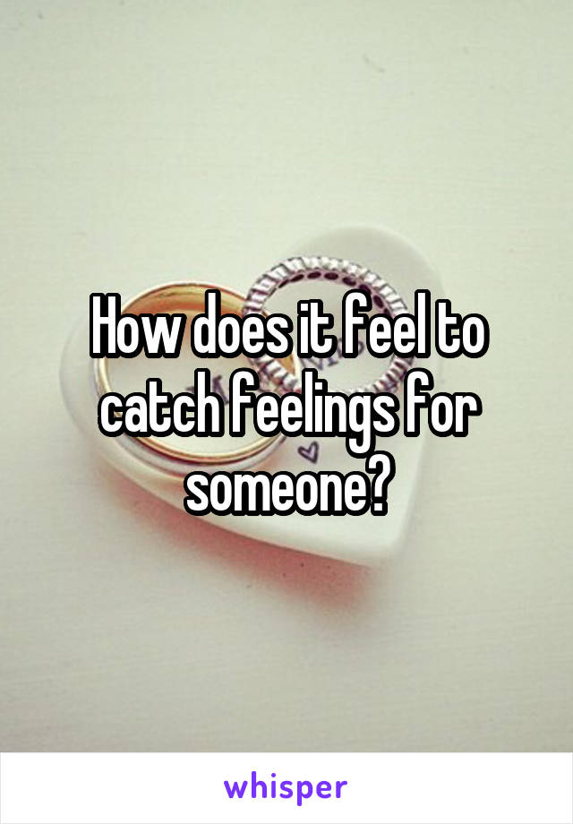 How does it feel to catch feelings for someone?