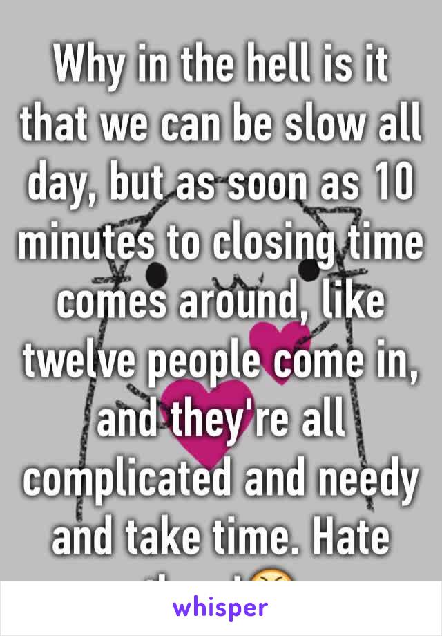 Why in the hell is it that we can be slow all day, but as soon as 10 minutes to closing time comes around, like twelve people come in, and they're all complicated and needy and take time. Hate them!😤