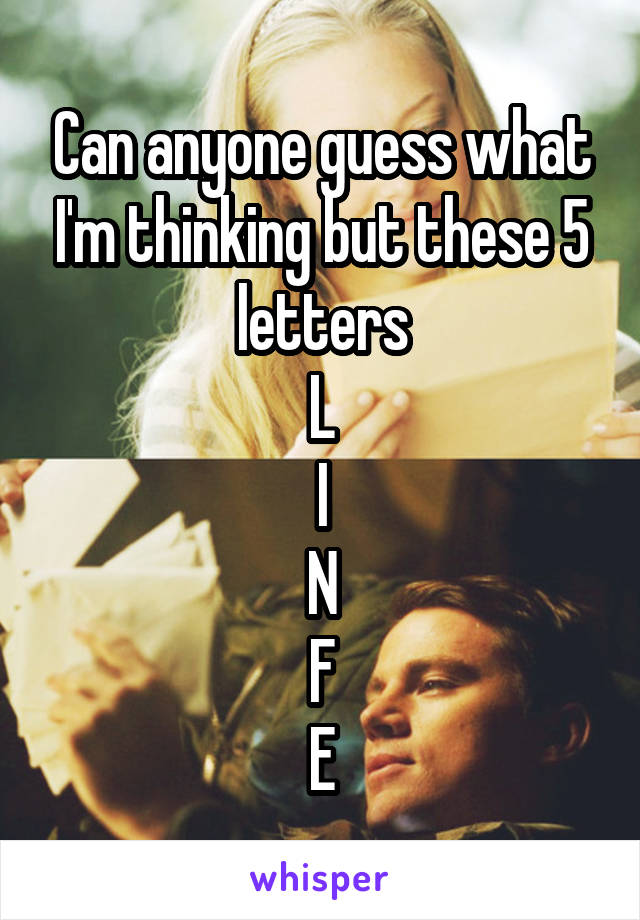 Can anyone guess what I'm thinking but these 5 letters
L
I
N
F
E