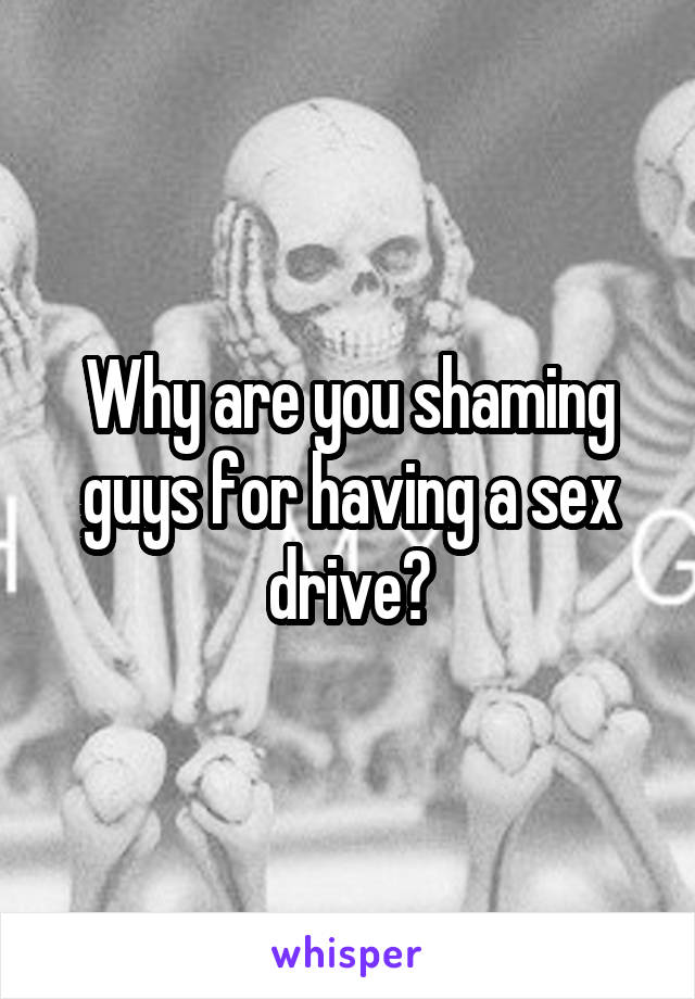 Why are you shaming guys for having a sex drive?