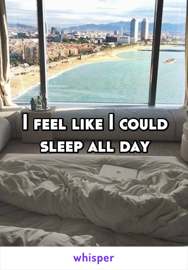 I feel like I could sleep all day