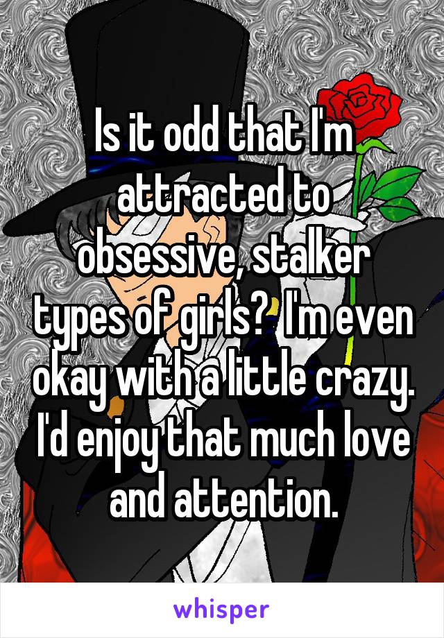 Is it odd that I'm attracted to obsessive, stalker types of girls?  I'm even okay with a little crazy. I'd enjoy that much love and attention.