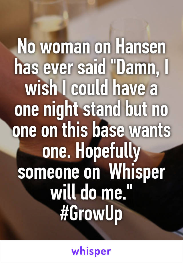 No woman on Hansen has ever said "Damn, I wish I could have a one night stand but no one on this base wants one. Hopefully someone on  Whisper will do me."
#GrowUp