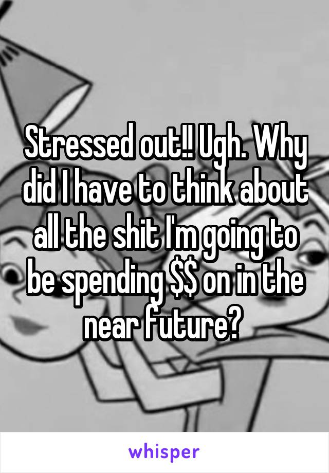 Stressed out!! Ugh. Why did I have to think about all the shit I'm going to be spending $$ on in the near future? 