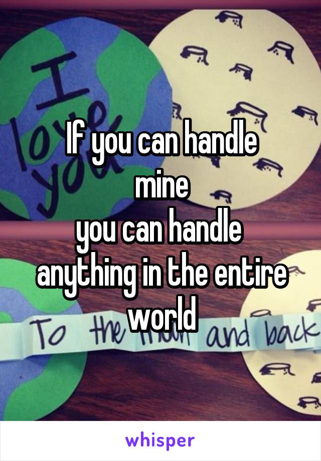 If you can handle
mine
you can handle 
anything in the entire
world