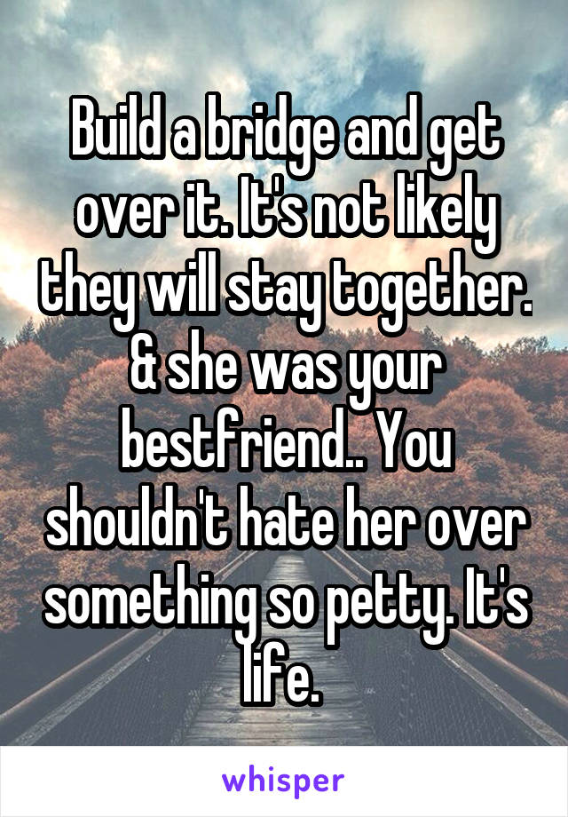 Build a bridge and get over it. It's not likely they will stay together. & she was your bestfriend.. You shouldn't hate her over something so petty. It's life. 