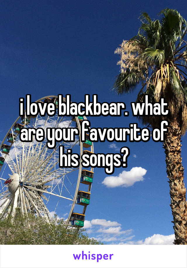 i love blackbear. what are your favourite of his songs?