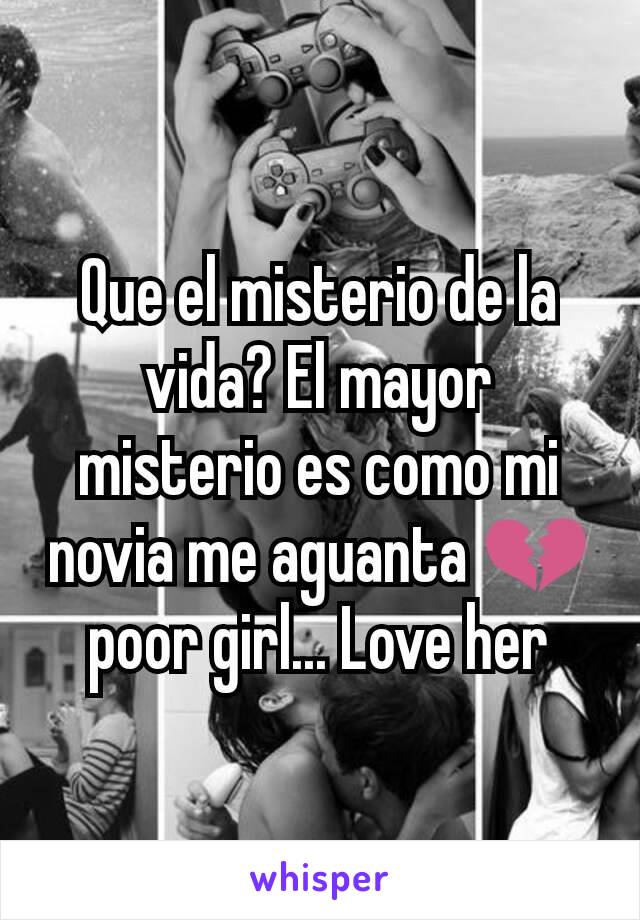 Que el misterio de la vida? El mayor misterio es como mi novia me aguanta 💔poor girl... Love her