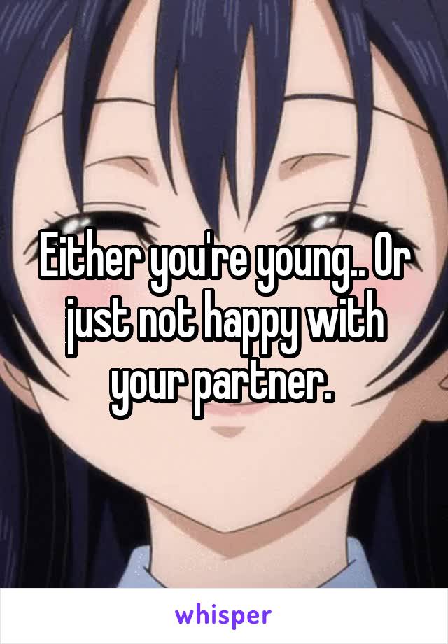 Either you're young.. Or just not happy with your partner. 