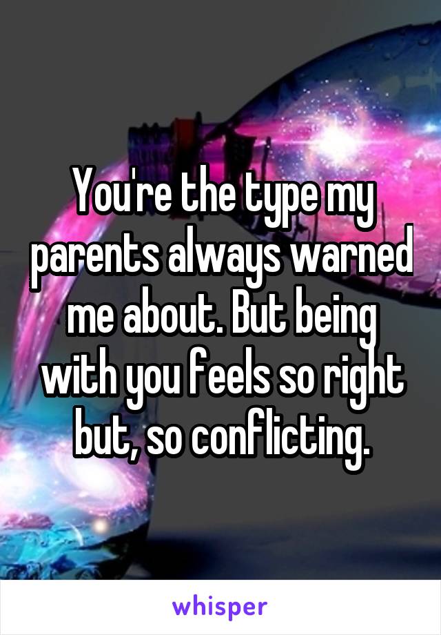 You're the type my parents always warned me about. But being with you feels so right but, so conflicting.