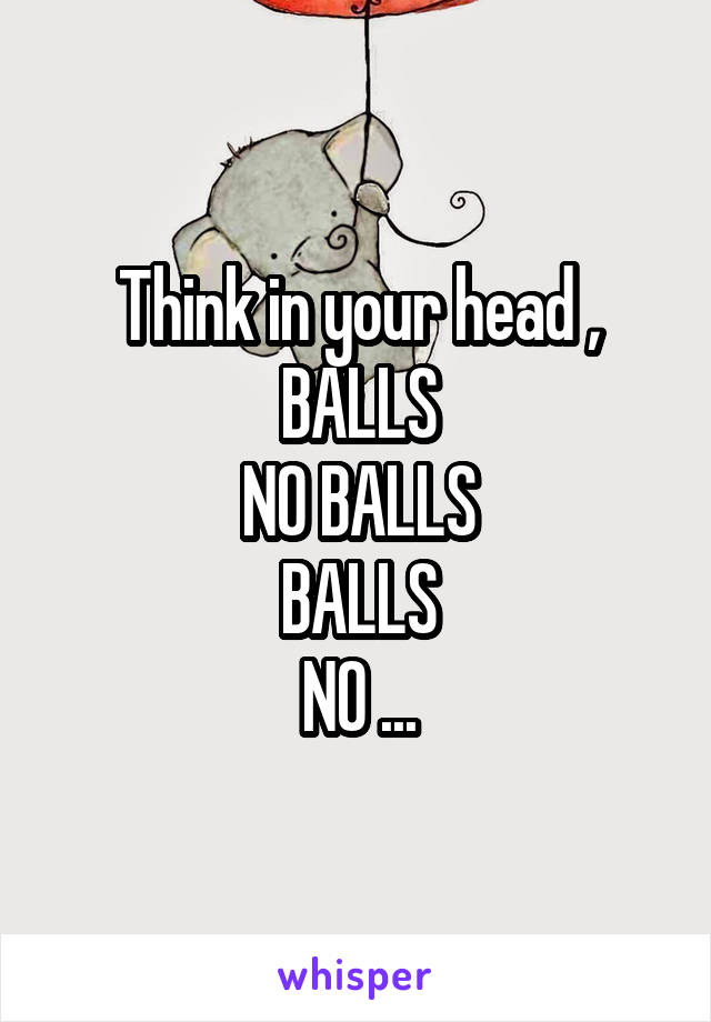 Think in your head , BALLS
NO BALLS
BALLS
NO ...