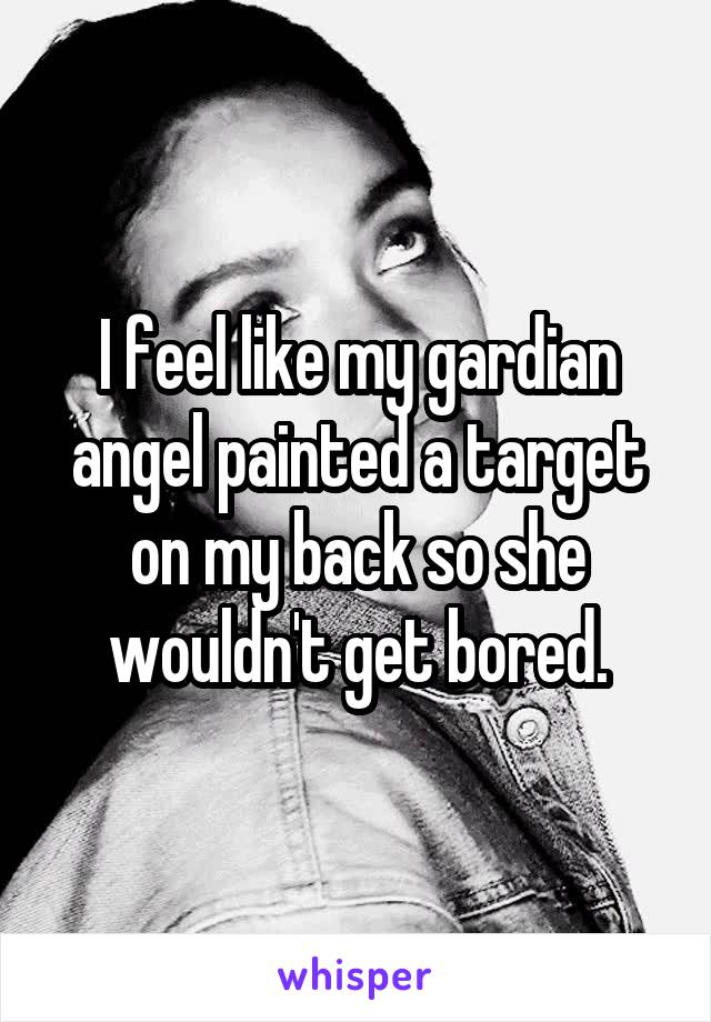 I feel like my gardian angel painted a target on my back so she wouldn't get bored.