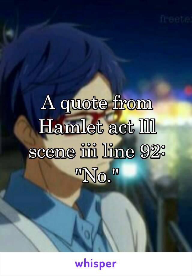 A quote from Hamlet act lll scene iii line 92:
"No."