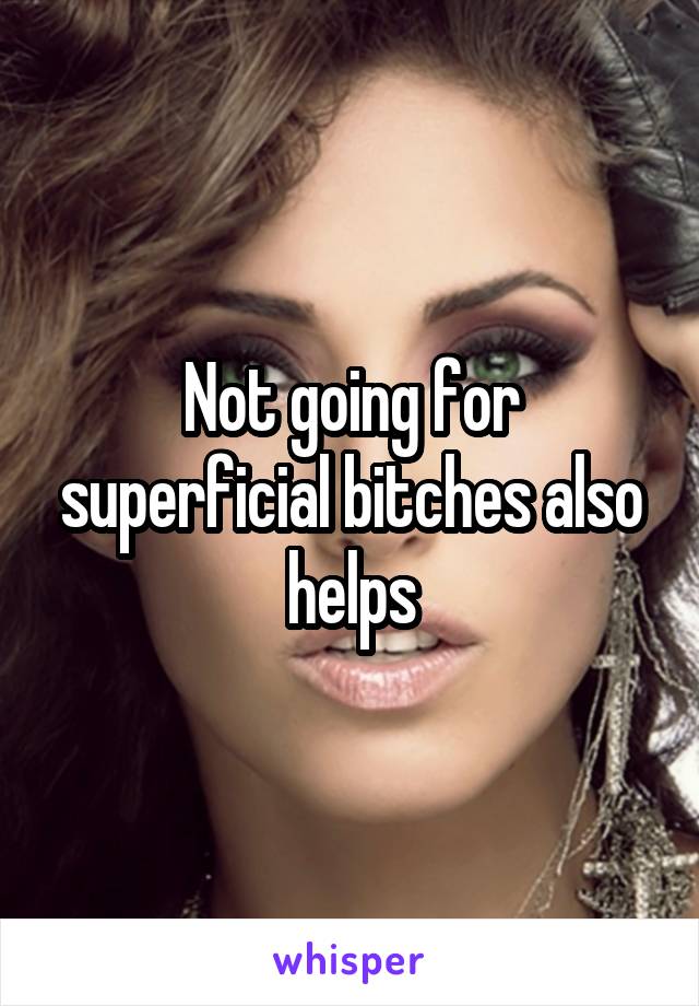 Not going for superficial bitches also helps