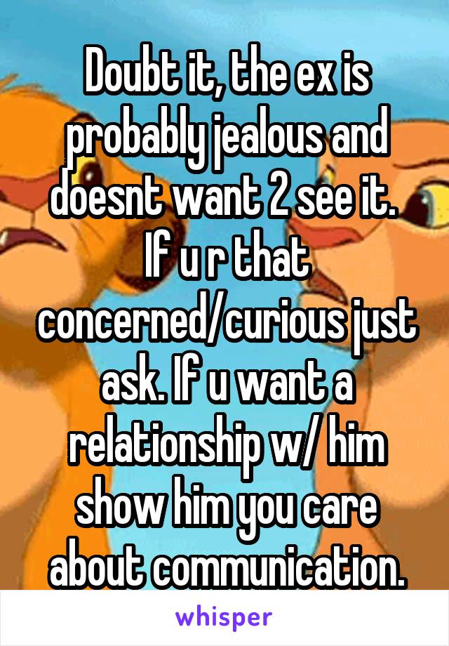 Doubt it, the ex is probably jealous and doesnt want 2 see it. 
If u r that concerned/curious just ask. If u want a relationship w/ him show him you care about communication.