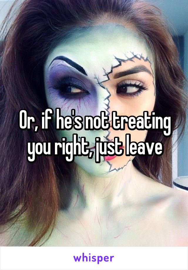 Or, if he's not treating you right, just leave