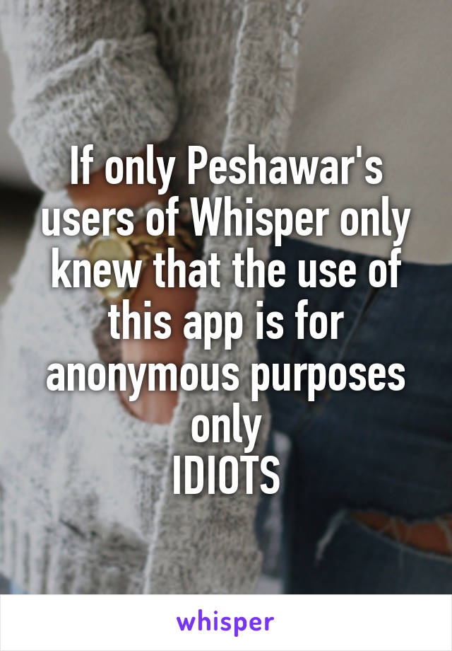 If only Peshawar's users of Whisper only knew that the use of this app is for anonymous purposes only
IDIOTS