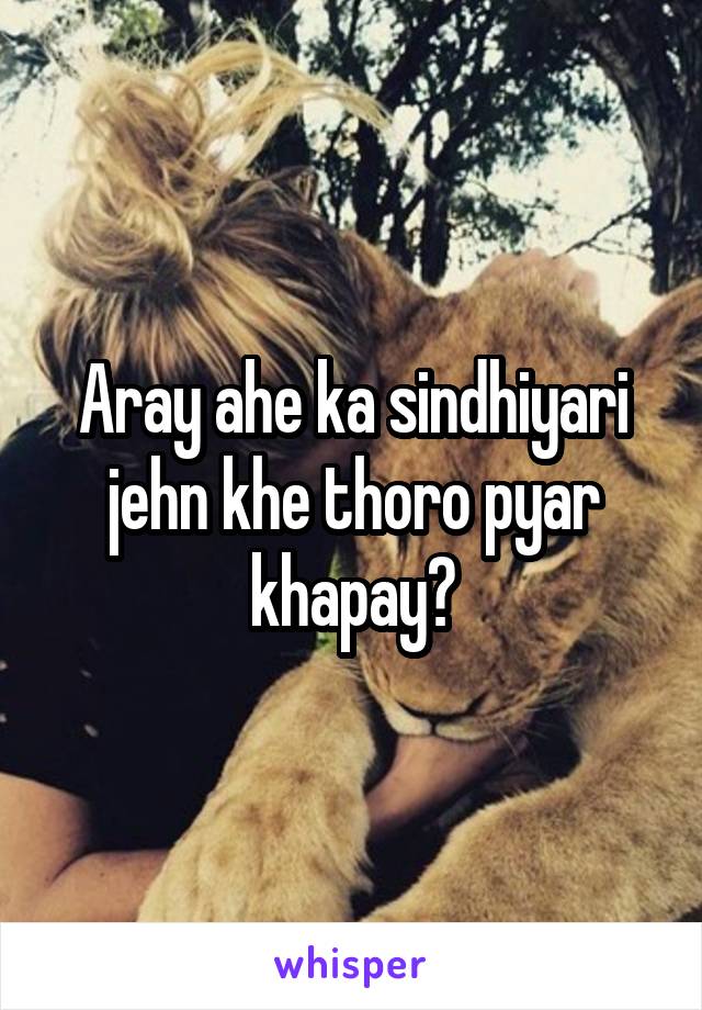 Aray ahe ka sindhiyari jehn khe thoro pyar khapay?