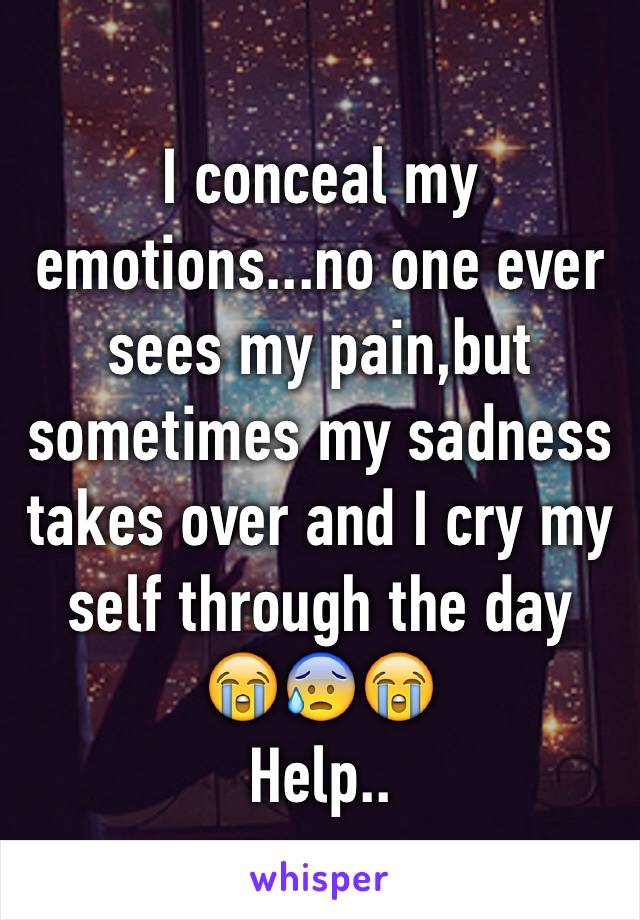 I conceal my emotions...no one ever sees my pain,but sometimes my sadness takes over and I cry my self through the day
😭😰😭
Help..