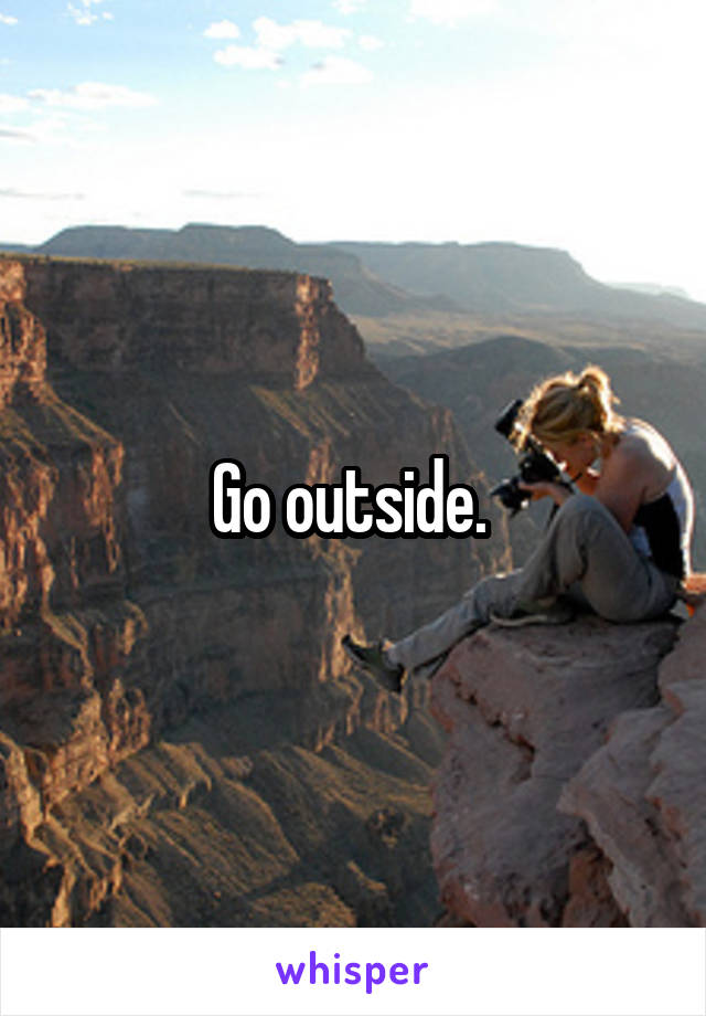 Go outside. 