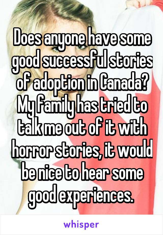 Does anyone have some good successful stories of adoption in Canada? My family has tried to talk me out of it with horror stories, it would be nice to hear some good experiences. 