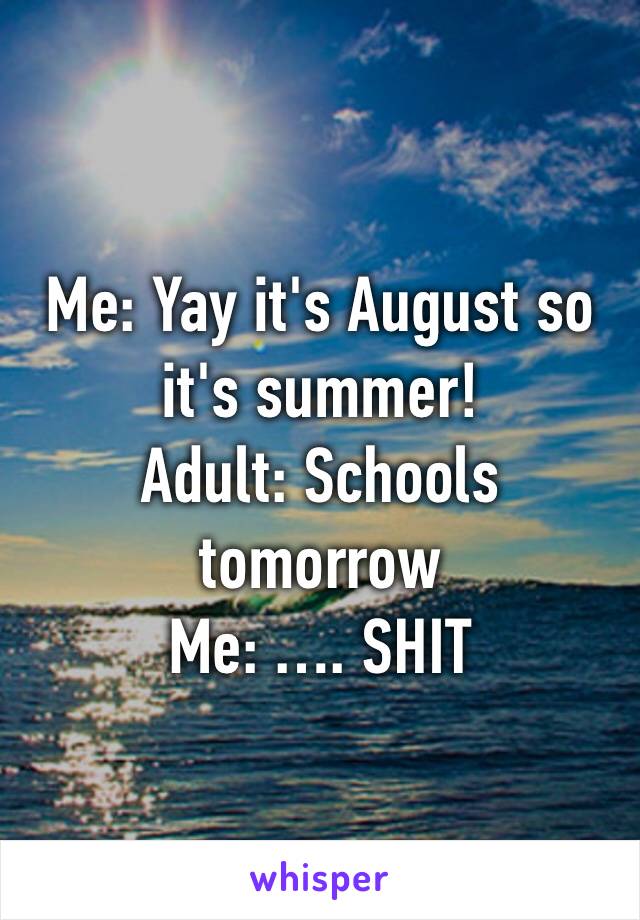 Me: Yay it's August so it's summer!
Adult: Schools tomorrow 
Me: …. SHIT