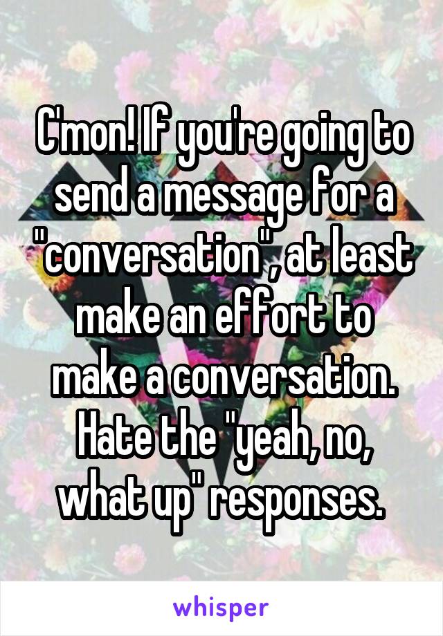 C'mon! If you're going to send a message for a "conversation", at least make an effort to make a conversation. Hate the "yeah, no, what up" responses. 