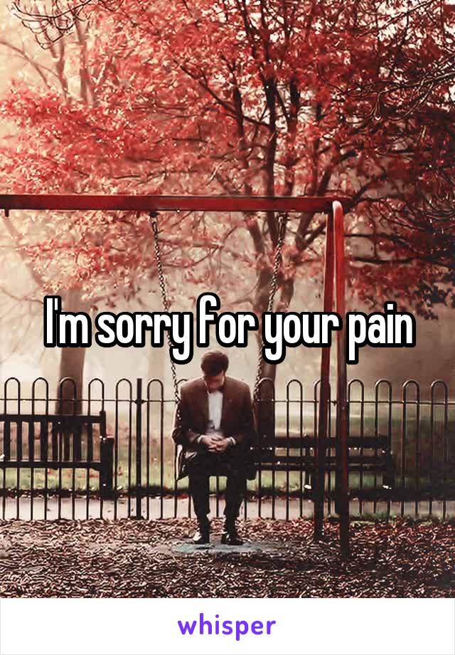 I'm sorry for your pain