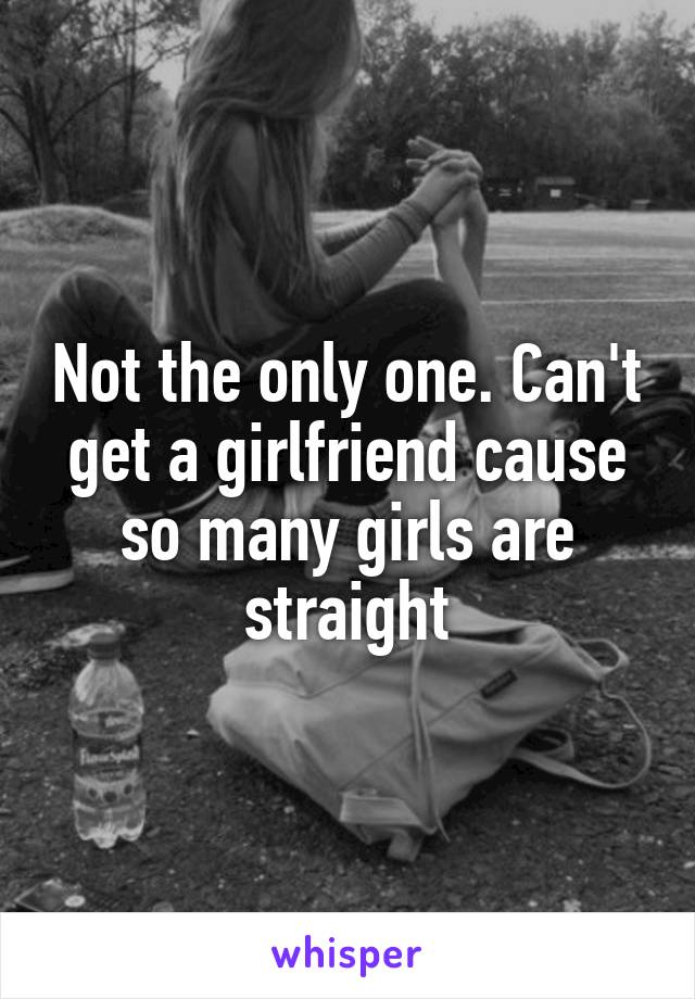 Not the only one. Can't get a girlfriend cause so many girls are straight